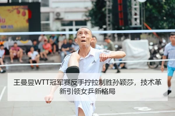 王曼昱WTT冠军赛反手拧拉制胜孙颖莎，技术革新引领女乒新格局