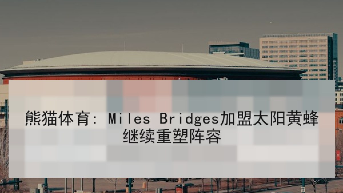 熊猫体育: Miles Bridges加盟太阳黄蜂继续重塑阵容 熊猫体育: Miles Bridges加盟太阳黄蜂继续重塑阵容