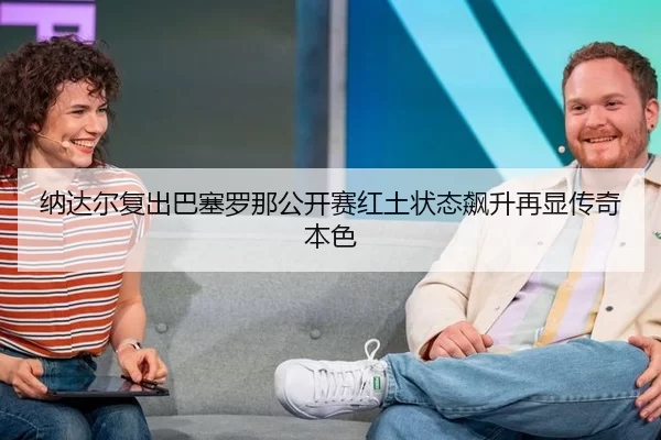 纳达尔复出巴塞罗那公开赛红土状态飙升再显传奇本色