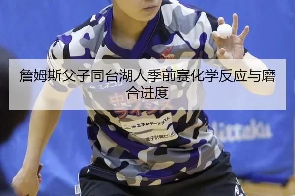 詹姆斯父子同台湖人季前赛化学反应与磨合进度
