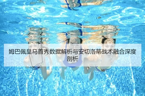 姆巴佩皇马首秀数据解析与安切洛蒂战术融合深度剖析