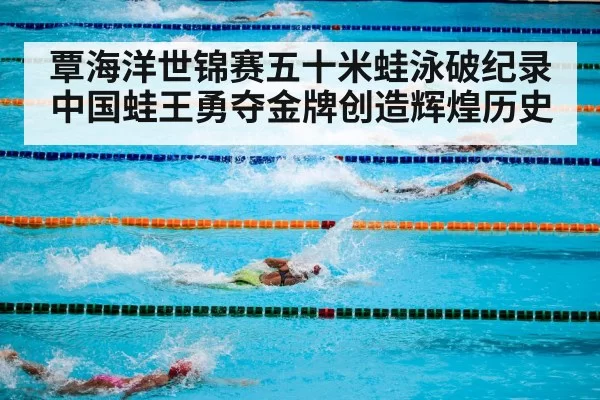 覃海洋世锦赛五十米蛙泳破纪录 中国蛙王勇夺金牌创造辉煌历史