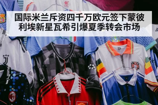 国际米兰斥资四千万欧元签下蒙彼利埃新星瓦希引爆夏季转会市场