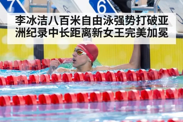 李冰洁八百米自由泳强势打破亚洲纪录中长距离新女王完美加冕