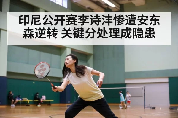 印尼公开赛李诗沣惨遭安东森逆转 关键分处理成隐患