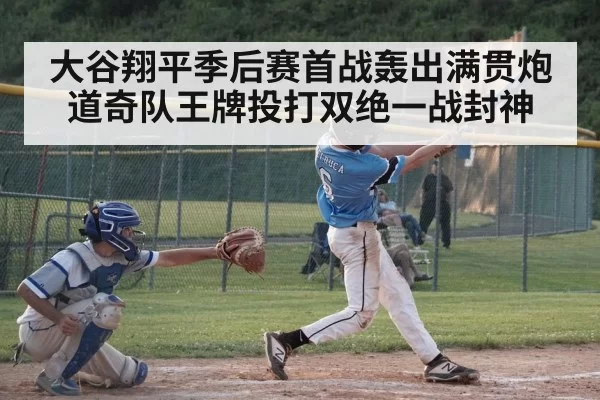 大谷翔平季后赛首战轰出满贯炮 道奇队王牌投打双绝一战封神