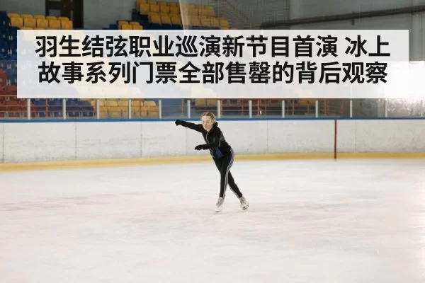羽生结弦职业巡演新节目首演 冰上故事系列门票全部售罄的背后观察